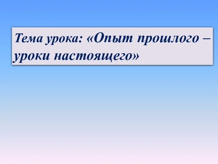 Тема урока: «Опыт прошлого – уроки настоящего»