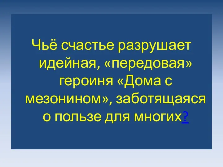 Чьё счастье разрушает идейная, «передовая» героиня «Дома с мезонином», заботящаяся о пользе для многих?