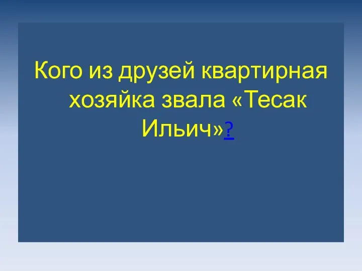 Кого из друзей квартирная хозяйка звала «Тесак Ильич»?