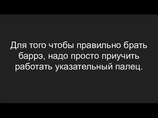 Для того чтобы правильно брать баррэ, надо просто приучить работать указательный палец.