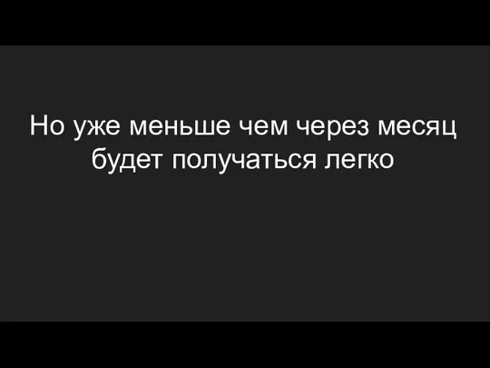 Но уже меньше чем через месяц будет получаться легко