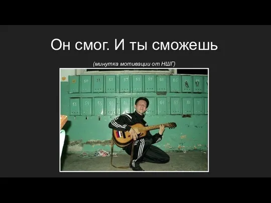 Он смог. И ты сможешь (минутка мотивации от НШГ)