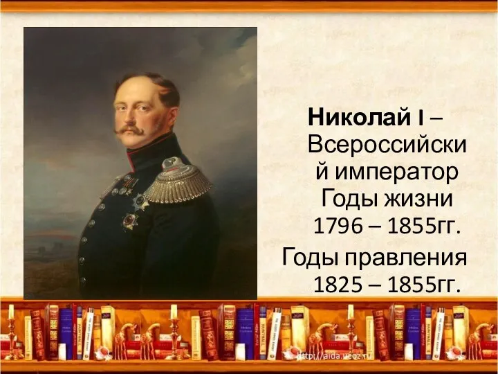 Николай I – Всероссийский император Годы жизни 1796 – 1855гг. Годы правления 1825 – 1855гг.
