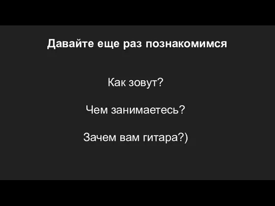 Давайте еще раз познакомимся Как зовут? Чем занимаетесь? Зачем вам гитара?)