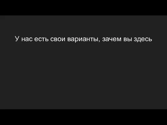 У нас есть свои варианты, зачем вы здесь