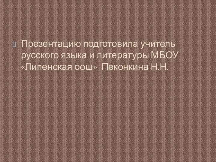 Презентацию подготовила учитель русского языка и литературы МБОУ «Липенская оош» Пеконкина Н.Н.