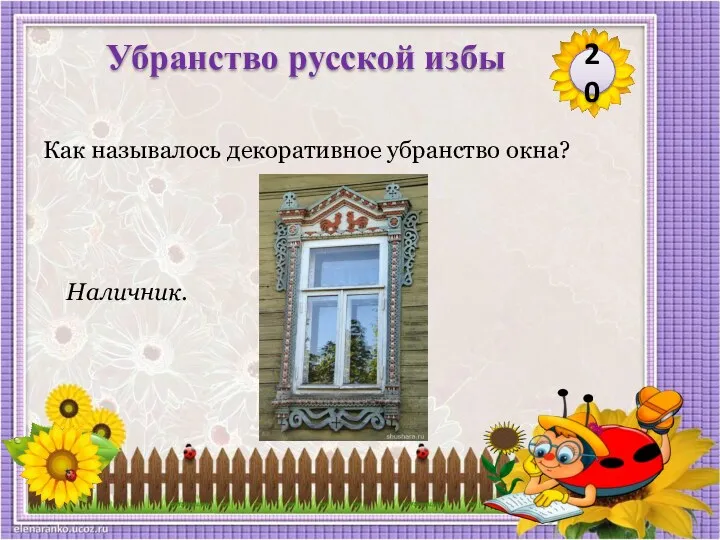 20 Убранство русской избы Как называлось декоративное убранство окна? Наличник.