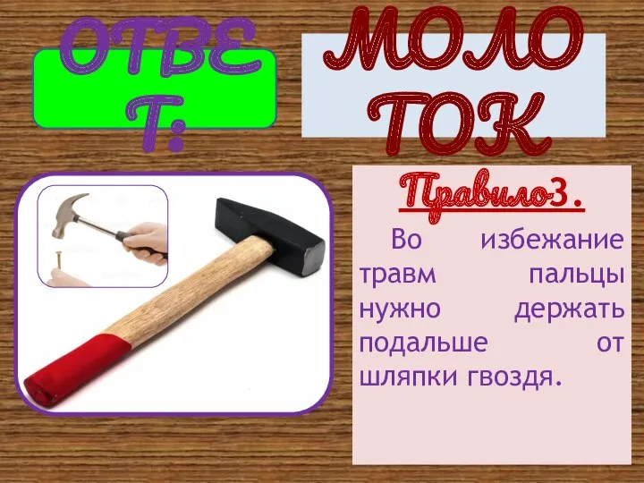 Правило3. Во избежание травм пальцы нужно держать подальше от шляпки гвоздя. ОТВЕТ: МОЛОТОК