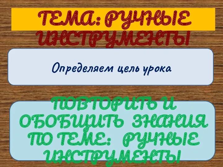 ТЕМА: РУЧНЫЕ ИНСТРУМЕНТЫ Определяем цель урока ПОВТОРИТЬ И ОБОБЩИТЬ ЗНАНИЯ ПО ТЕМЕ: РУЧНЫЕ ИНСТРУМЕНТЫ