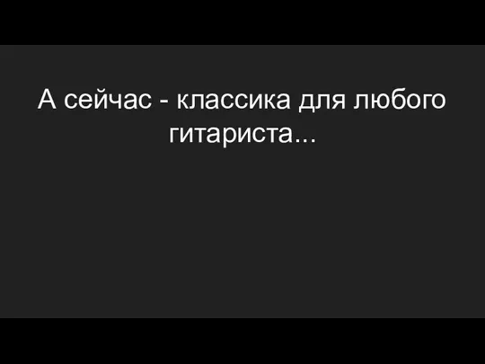 А сейчас - классика для любого гитариста...