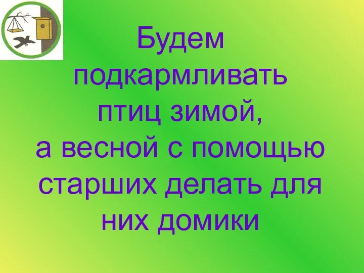 Будем подкармливать птиц зимой, а весной с помощью старших делать для них домики