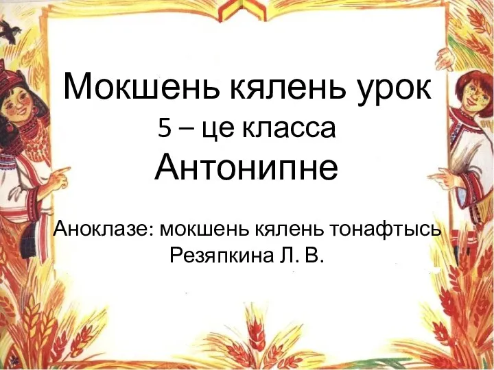 Мокшень кялень урок 5 – це класса Антонипне Аноклазе: мокшень кялень тонафтысь Резяпкина Л. В.