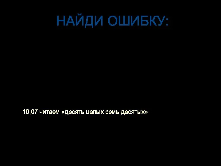 НАЙДИ ОШИБКУ: 10,07 читаем «десять целых семь десятых»