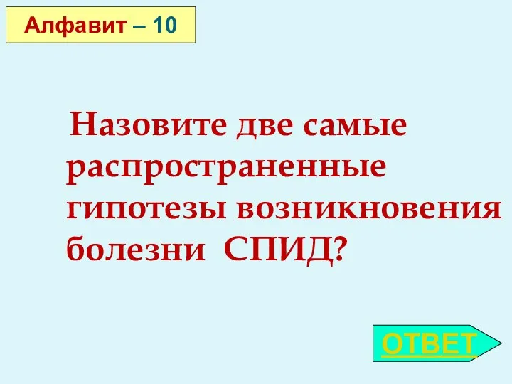 Назовите две самые распространенные гипотезы возникновения болезни СПИД? Алфавит – 10 ОТВЕТ