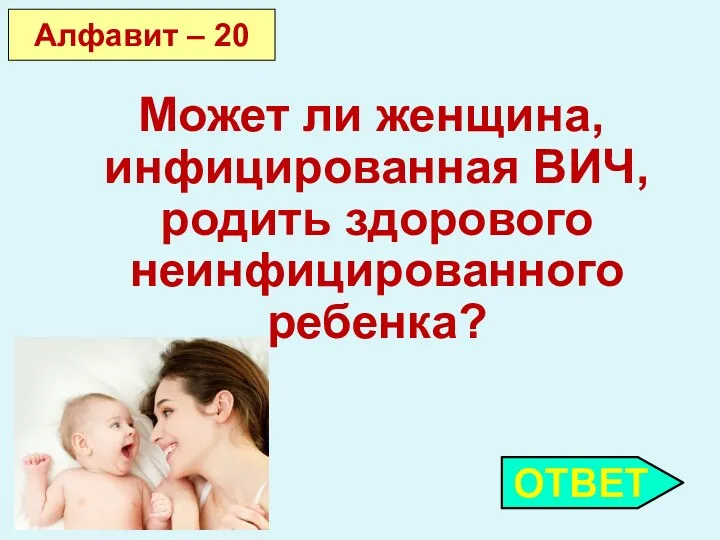 ОТВЕТ Алфавит – 20 Может ли женщина, инфицированная ВИЧ, родить здорового неинфицированного ребенка?