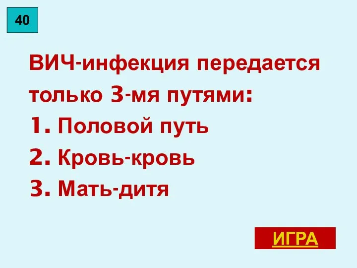 ВИЧ-инфекция передается только 3-мя путями: 1. Половой путь 2. Кровь-кровь 3. Мать-дитя ИГРА 40