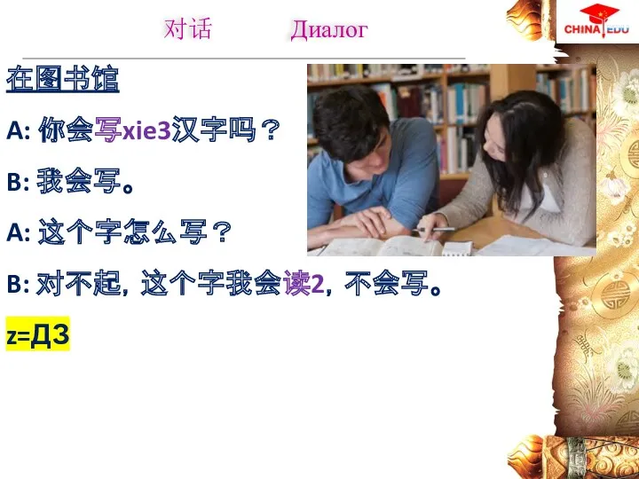 在图书馆 A: 你会写xie3汉字吗？ B: 我会写。 A: 这个字怎么写？ B: 对不起，这个字我会读2，不会写。 z=ДЗ 对话 Диалог