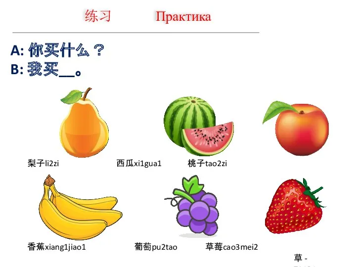 练习 Практика A: 你买什么？ B: 我买__。 草 - трава 梨子li2zi 西瓜xi1gua1 桃子tao2zi 香蕉xiang1jiao1 葡萄pu2tao 草莓cao3mei2