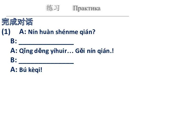 练习 Практика 完成对话 (1) A: Nín huàn shénme qián? B: