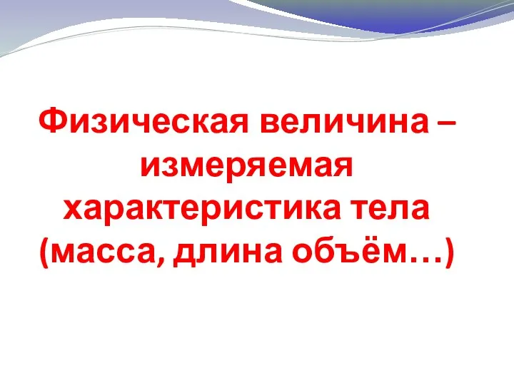 Физическая величина – измеряемая характеристика тела (масса, длина объём…)