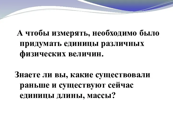 А чтобы измерять, необходимо было придумать единицы различных физических величин.