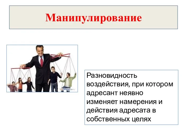 Манипулирование Разновидность воздействия, при котором адресант неявно изменяет намерения и действия адресата в собственных целях