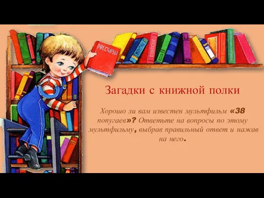 Загадки с книжной полки Хорошо ли вам известен мультфильм «38 попугаев»? Ответьте на