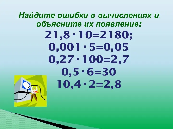 Найдите ошибки в вычислениях и объясните их появление: 21,8·10=2180; 0,001·5=0,05 0,27·100=2,7 0,5·6=30 10,4·2=2,8