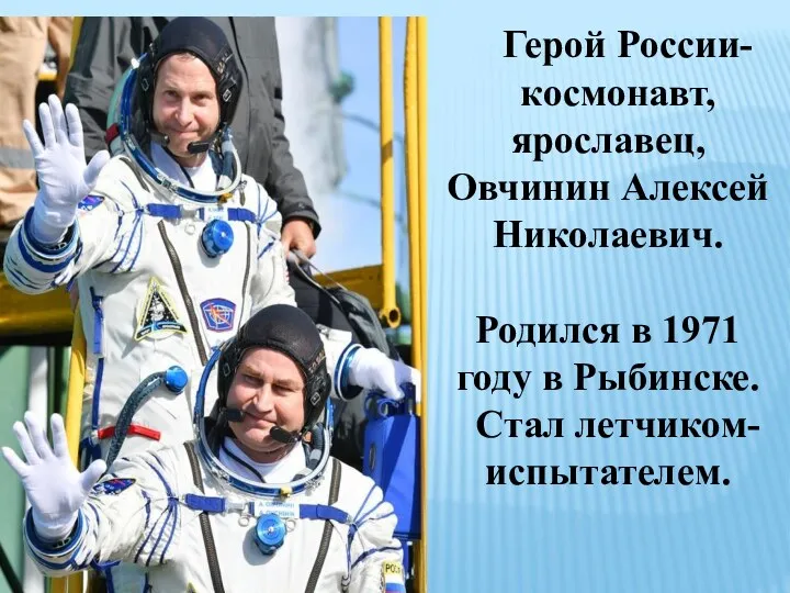 Герой России- космонавт, ярославец, Овчинин Алексей Николаевич. Родился в 1971 году в Рыбинске. Стал летчиком- испытателем.