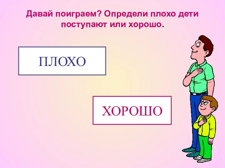 Давай поиграем? Определи плохо дети поступают или хорошо. ХОРОШО ПЛОХО