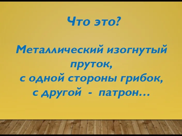 Что это? Металлический изогнутый пруток, с одной стороны грибок, с другой - патрон…