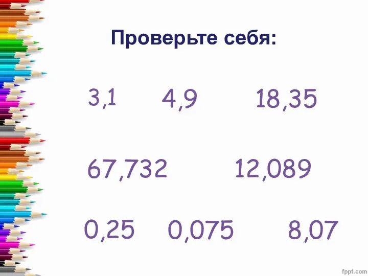 Проверьте себя: 3,1 4,9 18,35 8,07 67,732 12,089 0,25 0,075