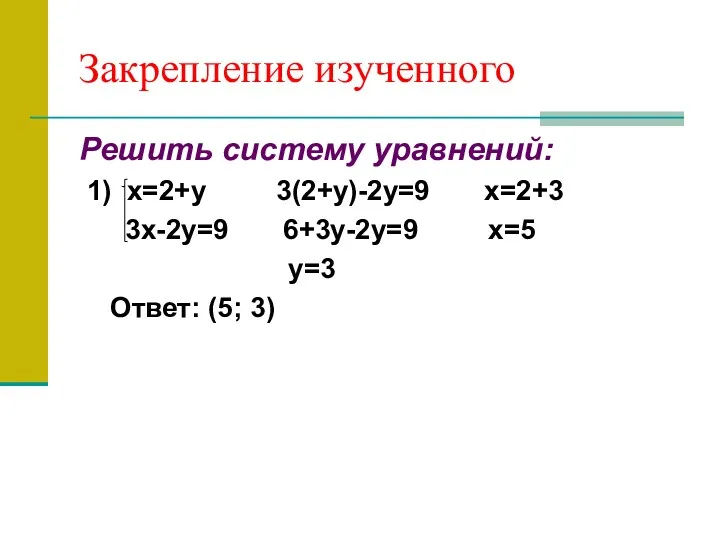 Закрепление изученного Решить систему уравнений: 1) х=2+у 3(2+у)-2у=9 х=2+3 3х-2у=9 6+3у-2у=9 х=5 у=3 Ответ: (5; 3)