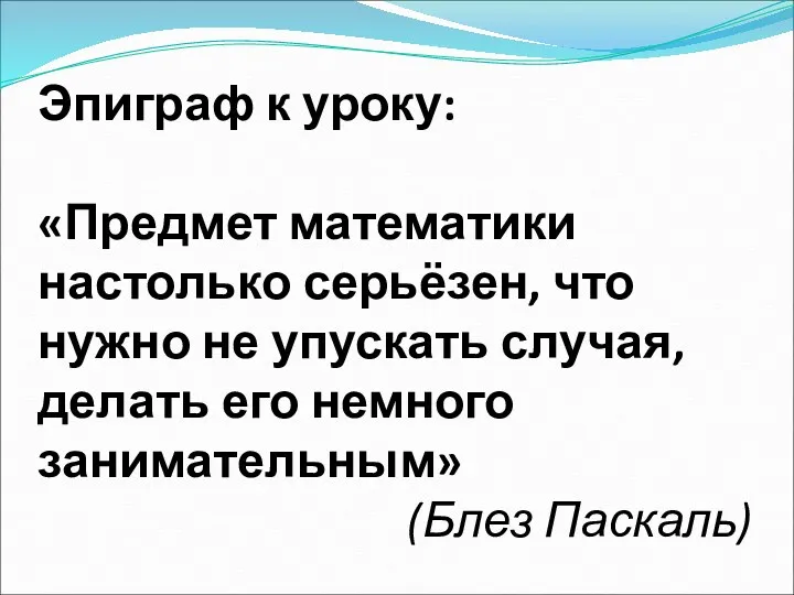 Эпиграф к уроку: «Предмет математики настолько серьёзен, что нужно не