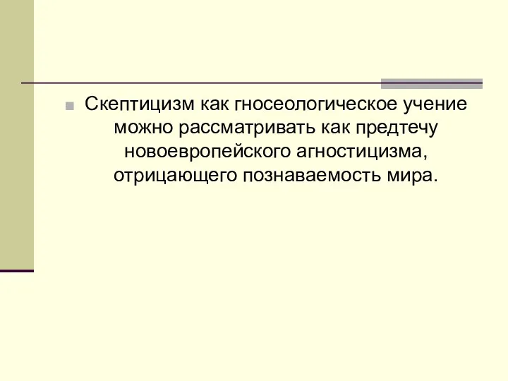 Скептицизм как гносеологическое учение можно рассматривать как предтечу новоевропейского агностицизма, отрицающего познаваемость мира.