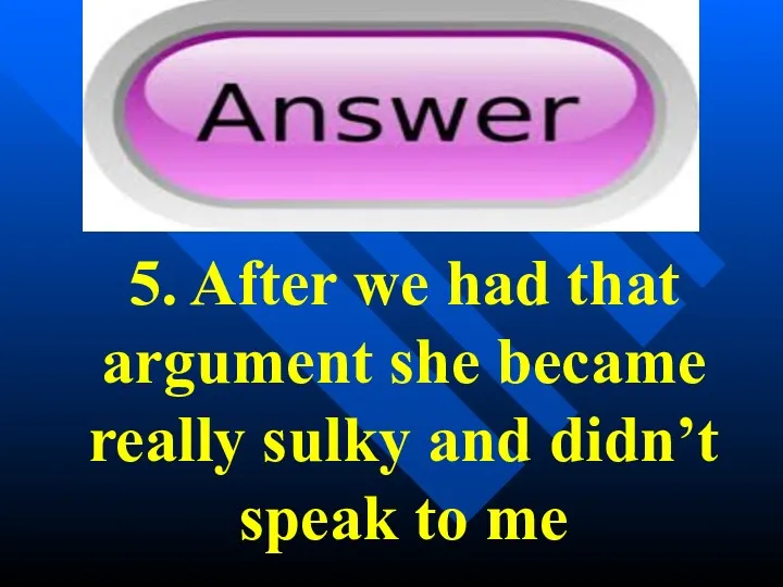 5. After we had that argument she became really sulky and didn’t speak to me