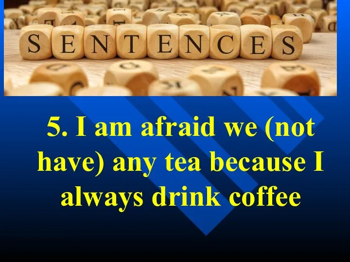 5. I am afraid we (not have) any tea because I always drink coffee