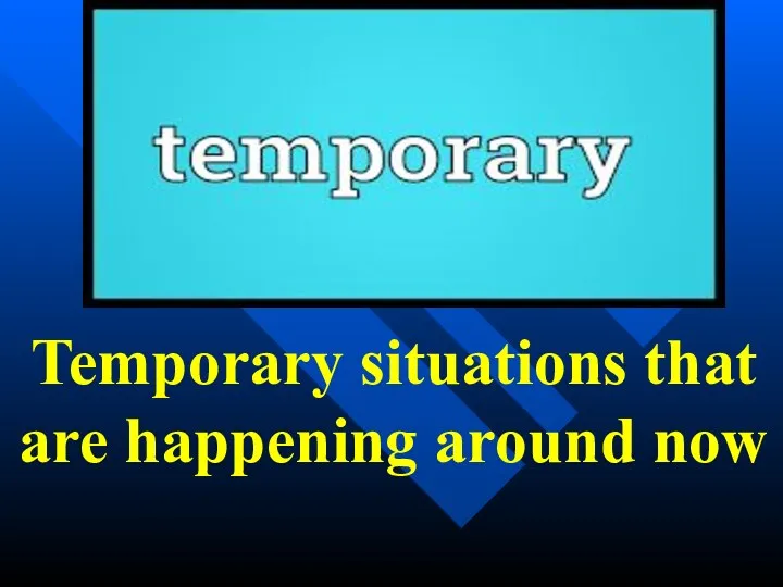 Temporary situations that are happening around now
