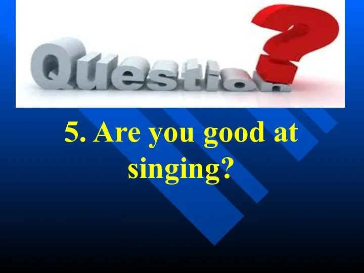 5. Are you good at singing?