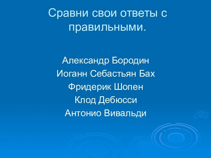 Сравни свои ответы с правильными. Александр Бородин Иоганн Себастьян Бах Фридерик Шопен Клод Дебюсси Антонио Вивальди