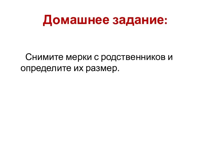 Домашнее задание: Снимите мерки с родственников и определите их размер.