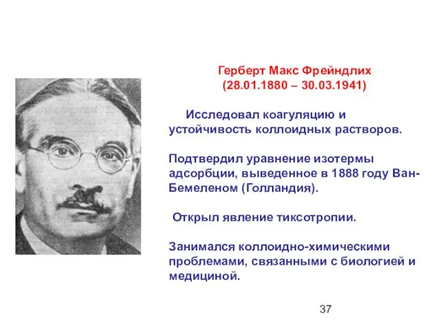 Герберт Макс Фрейндлих (28.01.1880 – 30.03.1941) Исследовал коагуляцию и устойчивость коллоидных растворов. Подтвердил