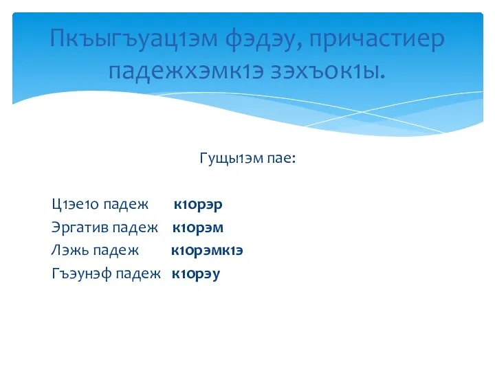 Гущы1эм пае: Ц1эе1о падеж к1орэр Эргатив падеж к1орэм Лэжь падеж