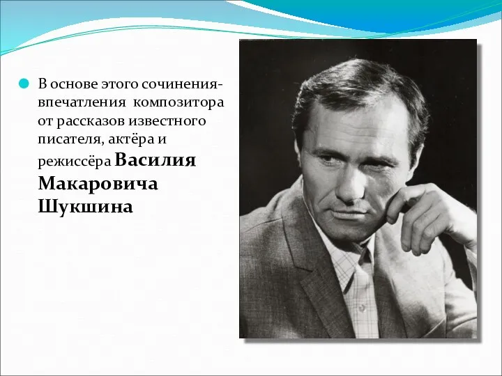 В основе этого сочинения- впечатления композитора от рассказов известного писателя, актёра и режиссёра Василия Макаровича Шукшина