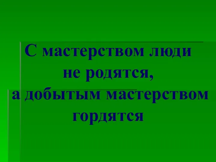 С мастерством люди не родятся, а добытым мастерством гордятся