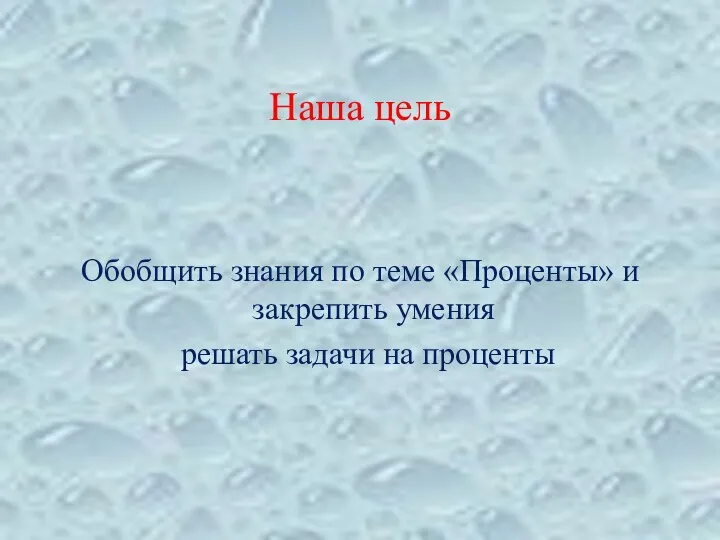 Наша цель Обобщить знания по теме «Проценты» и закрепить умения решать задачи на проценты