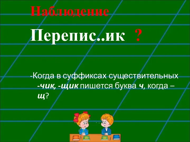 Наблюдение Перепис..ик ? -Когда в суффиксах существительных -чик, -щик пишется буква ч, когда – щ?