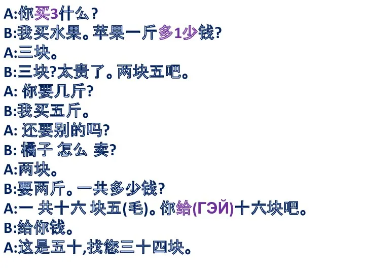 A:你买3什么? B:我买水果。苹果一斤多1少钱? A:三块。 B:三块?太贵了。两块五吧。 A: 你要几斤? B:我买五斤。 A: 还要别的吗? B: