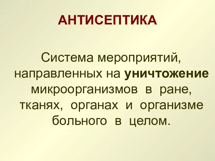 АНТИСЕПТИКА Система мероприятий, направленных на уничтожение микроорганизмов в ране, тканях, органах и организме больного в целом.