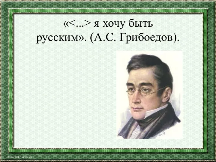 « я хочу быть русским». (А.С. Грибоедов).